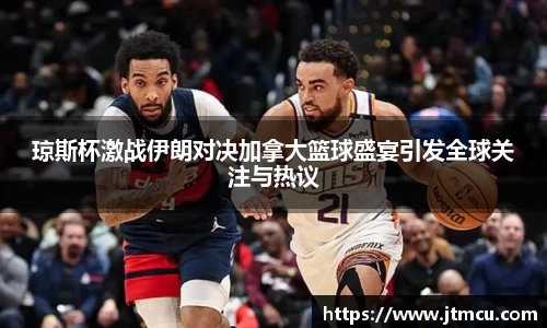 琼斯杯激战伊朗对决加拿大篮球盛宴引发全球关注与热议