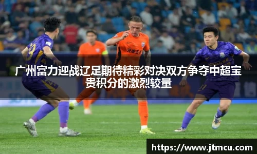 熊猫体育：广州富力迎战辽足期待精彩对决双方争夺中超宝贵积分的激烈较量