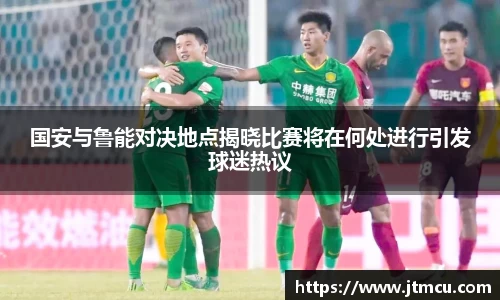 国安与鲁能对决地点揭晓比赛将在何处进行引发球迷热议
