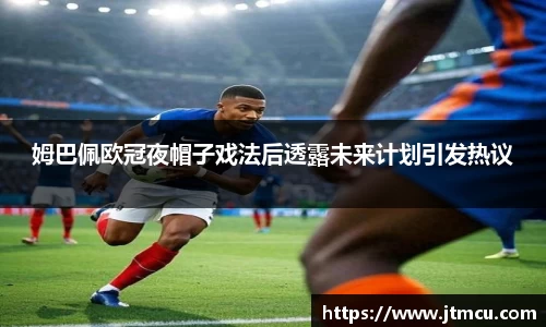 熊猫体育：姆巴佩欧冠夜帽子戏法后透露未来计划引发热议
