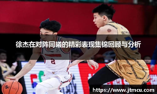 熊猫体育：徐杰在对阵同曦的精彩表现集锦回顾与分析