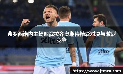 熊猫体育：弗罗西诺内主场迎战拉齐奥期待精彩对决与激烈竞争